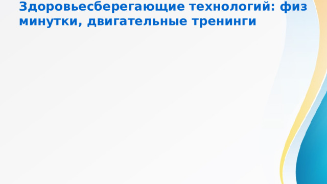 Здоровьесберегающие технологий: физминутки, двигательные тренинги 