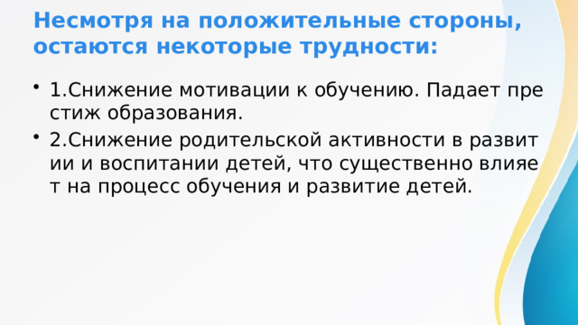 Несмотря на положительные стороны, остаются некоторые трудности: 1.Снижение мотивации к обучению. Падает престиж образования. 2.Снижение родительской активности в развитии и воспитании детей, что существенно влияет на процесс обучения и развитие детей. 