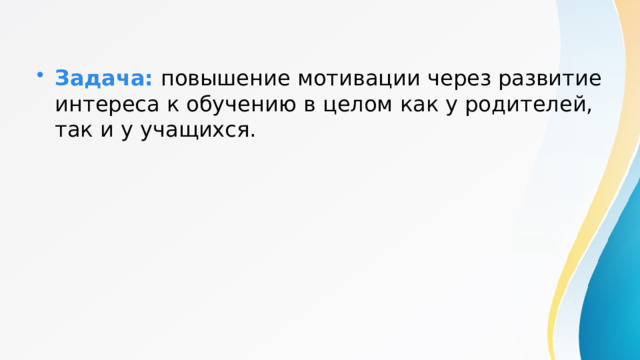 Задача: повышение мотивации через развитие интереса к обучению в целом как у родителей, так и у учащихся. 
