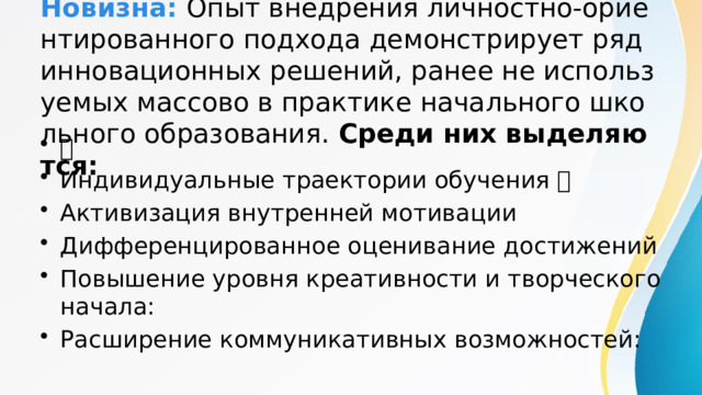 Новизна:  Опыт внедрения личностно-ориентированного подхода демонстрирует ряд инновационных решений, ранее не используемых массово в практике начального школьного образования. Среди них выделяются:  Индивидуальные траектории обучения  Активизация внутренней мотивации Дифференцированное оценивание достижений Повышение уровня креативности и творческого начала: Расширение коммуникативных возможностей: 