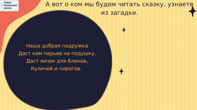 А вот о ком мы будем читать сказку, узнаете из загадки. Наша добрая подружка Даст нам перьев на подушку. Даст яичек для блинов, Куличей и пирогов. 