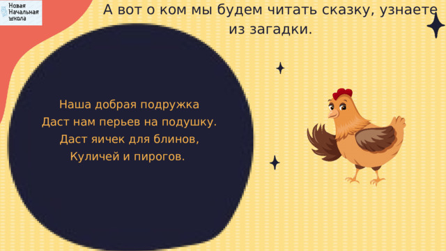А вот о ком мы будем читать сказку, узнаете из загадки. Наша добрая подружка Даст нам перьев на подушку. Даст яичек для блинов, Куличей и пирогов. 