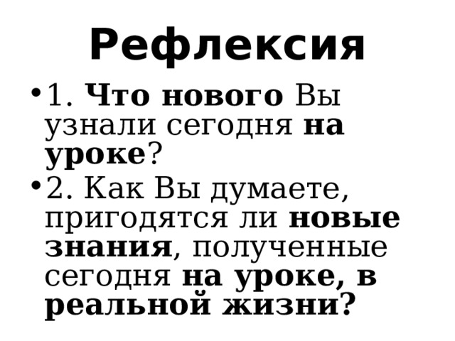 Рефлексия 1. Что нового Вы узнали сегодня на уроке ? 2. Как Вы думаете, пригодятся ли новые знания , полученные сегодня на уроке, в реальной жизни? 