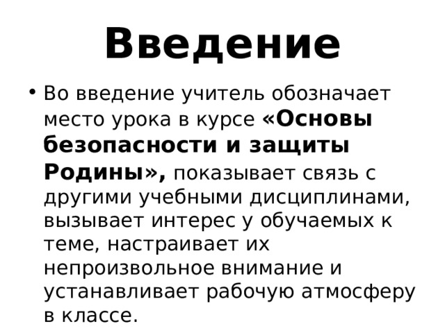 Введение Во введение учитель обозначает место урока в курсе «Основы безопасности и защиты Родины», показывает связь с другими учебными дисциплинами, вызывает интерес у обучаемых к теме, настраивает их непроизвольное внимание и устанавливает рабочую атмосферу в классе. 
