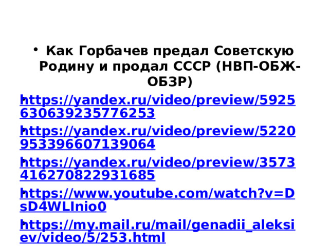Как Горбачев предал Советскую Родину и продал СССР (НВП-ОБЖ-ОБЗР) https://yandex.ru/video/preview/5925630639235776253 https://yandex.ru/video/preview/5220953396607139064 https://yandex.ru/video/preview/3573416270822931685 https://www.youtube.com/watch?v=DsD4WLInio0 https://my.mail.ru/mail/genadii_aleksiev/video/5/253.html https://rutube.ru/video/d5f68e28ffe4398972d104813e40d139/ https://vk.com/video-150019313_456245265 https://ok.ru/video/797148908117 