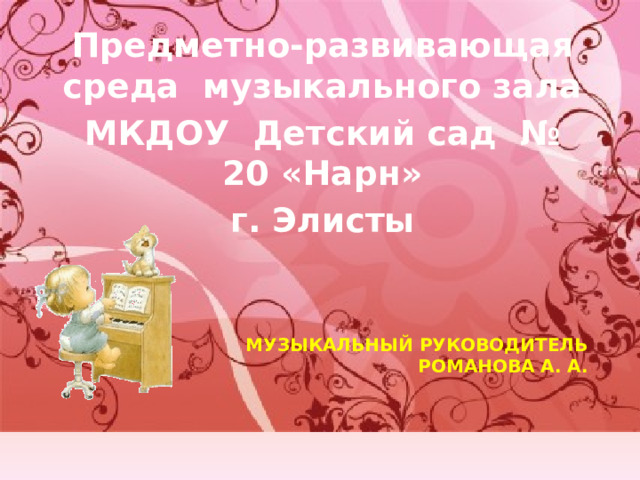 Предметно-развивающая среда музыкального зала МКДОУ Детский сад № 20 «Нарн» г. Элисты  Музыкальный руководитель  Романова А. А. 
