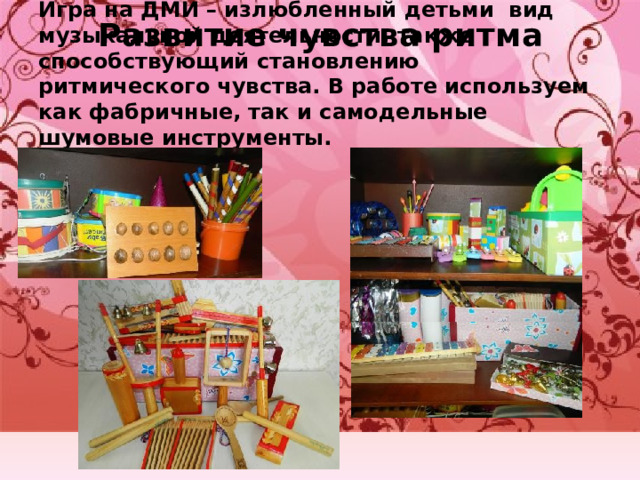 Развитие чувства ритма Игра на ДМИ – излюбленный детьми вид музыкальной деятельности, также способствующий становлению ритмического чувства. В работе используем как фабричные, так и самодельные шумовые инструменты. 