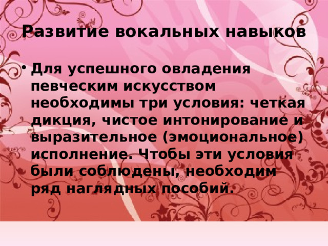 Развитие вокальных навыков Для успешного овладения певческим искусством необходимы три условия: четкая дикция, чистое интонирование и выразительное (эмоциональное) исполнение. Чтобы эти условия были соблюдены, необходим ряд наглядных пособий.   