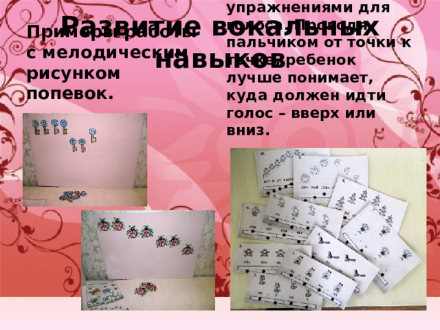 Развитие вокальных навыков Примеры работы с мелодическим рисунком попевок. Индивидуальные карточки с упражнениями для голоса. Проводя пальчиком от точки к точке, ребенок лучше понимает, куда должен идти голос – вверх или вниз. 
