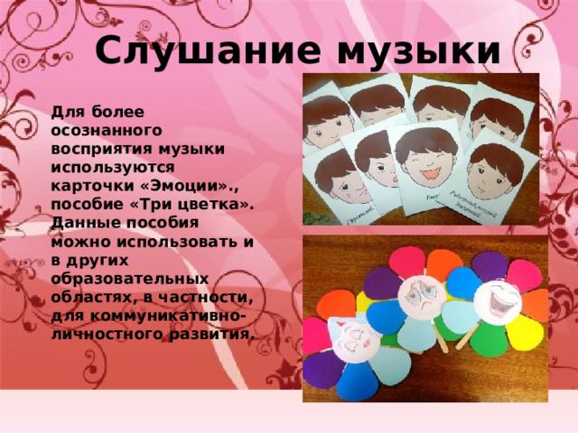Слушание музыки Для более осознанного восприятия музыки используются карточки «Эмоции»., пособие «Три цветка». Данные пособия можно использовать и в других образовательных областях, в частности, для коммуникативно-личностного развития.  