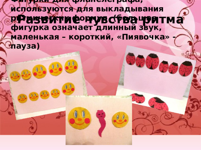Развитие чувства ритма Фигурки для фланелеграфа, используются для выкладывания ритмических формул (большая фигурка означает длинный звук, маленькая – короткий, «Пиявочка» - пауза) 