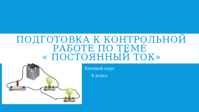 Подготовка к контрольной работе по теме  « Постоянный ток» Базовый курс 8 класс 