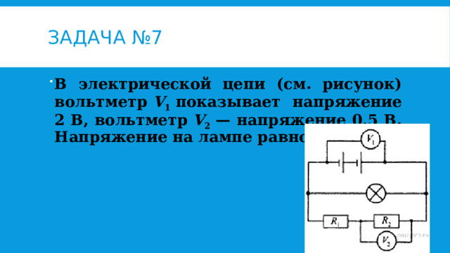 Задача №7 В электрической цепи (см. рисунок) вольтметр  V 1  показывает напряжение 2 В, вольтметр  V 2  — напряжение 0,5 В. Напряжение на лампе равно 