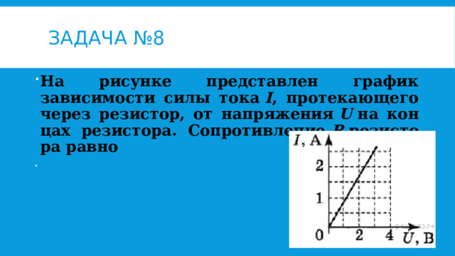 Задача №8 На ри­сун­ке представлен гра­фик зависимости силы тока  I , про­те­ка­ю­ще­го через резистор, от на­пря­же­ния  U  на кон­цах резистора. Со­про­тив­ле­ние  R  ре­зи­сто­ра равно   