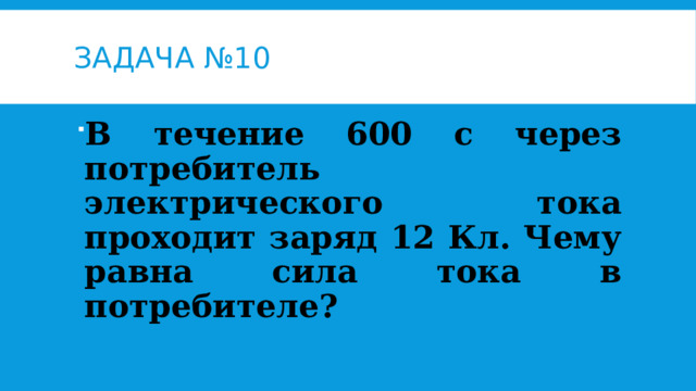 Задача №10 В течение 600 с через потребитель электрического тока проходит заряд 12 Кл. Чему равна сила тока в потребителе?  