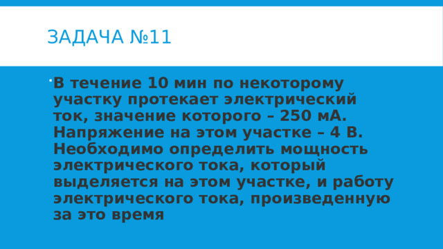 Задача №11 В течение 10 мин по некоторому участку протекает электрический ток, значение которого – 250 мА. Напряжение на этом участке – 4 В. Необходимо определить мощность электрического тока, который выделяется на этом участке, и работу электрического тока, произведенную за это время 