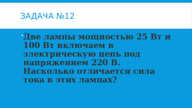 Задача №12 Две лампы мощностью 25 Вт и 100 Вт включаем в электрическую цепь под напряжением 220 В. Насколько отличается сила тока в этих лампах? 