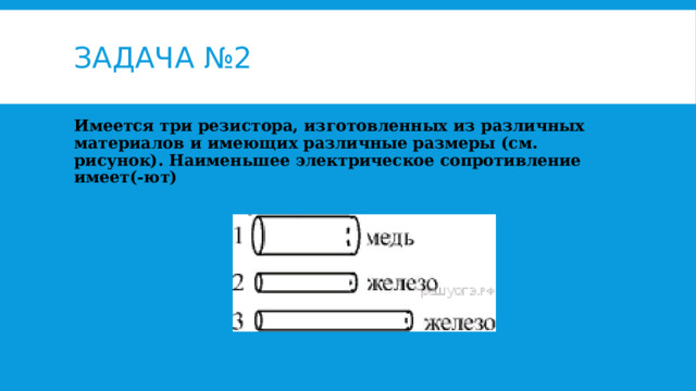 Задача №2 Имеется три резистора, изготовленных из различных материалов и имеющих различные размеры (см. рисунок). Наименьшее электрическое сопротивление имеет(-ют) 