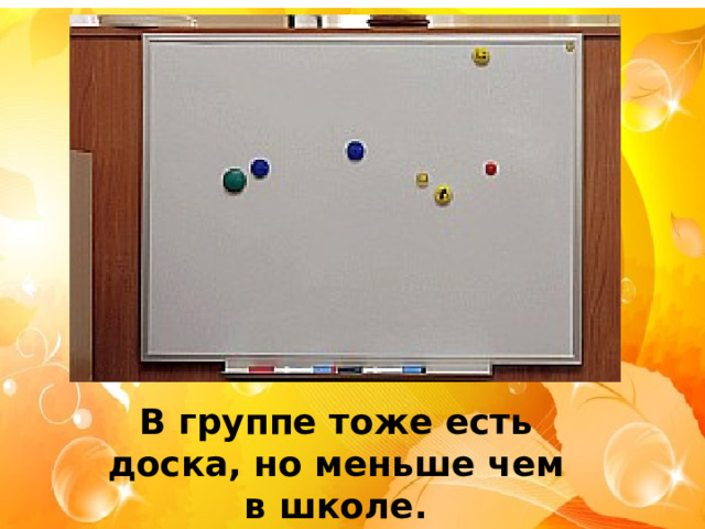 В группе тоже есть доска, но меньше чем в школе. 