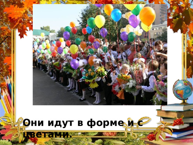 Они идут в форме и с цветами. 