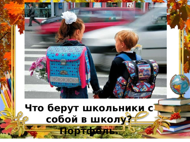 Что берут школьники с собой в школу? Портфель. 