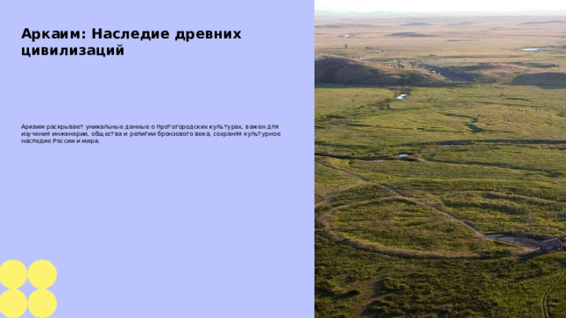 Аркаим: Наследие древних цивилизаций  Аркаим раскрывает уникальные данные о протогородских культурах, важен для изучения инженерии, общества и религии бронзового века, сохраняя культурное наследие России и мира.  