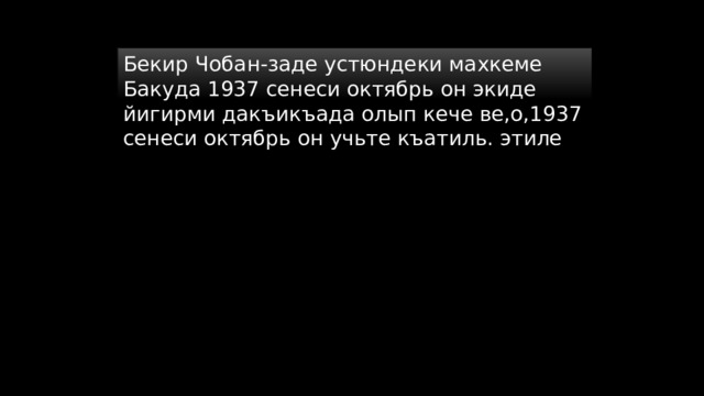 Бекир Чобан-заде устюндеки махкеме Бакуда 1937 сенеси октябрь он экиде йигирми дакъикъада олып кече ве,о,1937 сенеси октябрь он учьте къатиль. этиле 