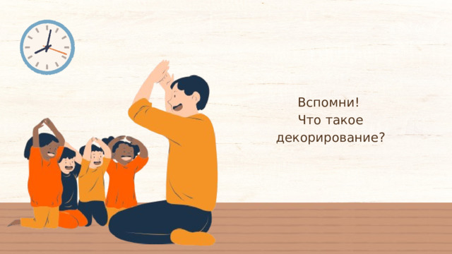 Вспомни! Что такое декорирование? 