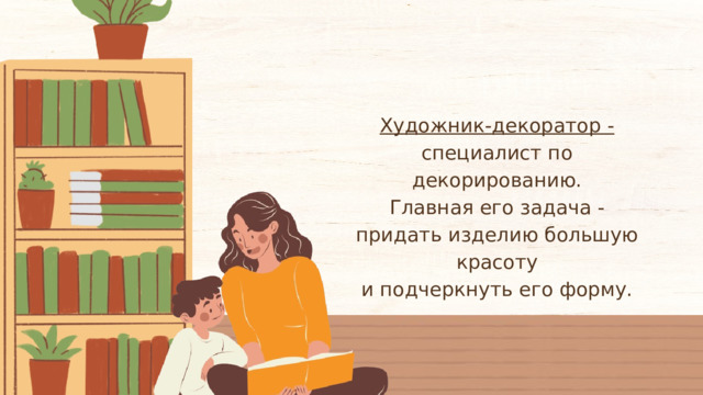 Художник-декоратор - специалист по декорированию. Главная его задача - придать изделию большую красоту и подчеркнуть его форму. 