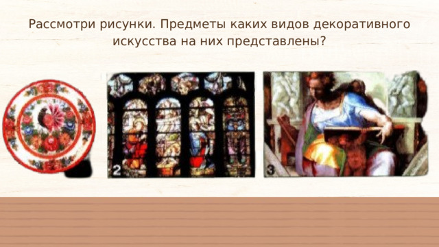 Рассмотри рисунки. Предметы каких видов декоративного искусства на них представлены? 