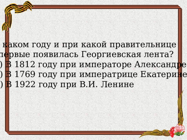 В каком году и при какой правительнице впервые появилась Георгиевская лента?  A) В 1812 году при императоре Александре I  B) В 1769 году при императрице Екатерине II  C) В 1922 году при В.И. Ленине  