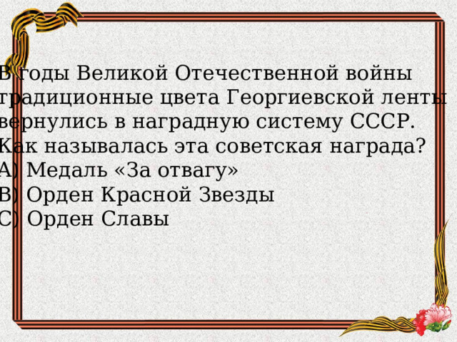 В годы Великой Отечественной войны традиционные цвета Георгиевской ленты вернулись в наградную систему СССР. Как называлась эта советская награда?  A) Медаль «За отвагу»  B) Орден Красной Звезды  C) Орден Славы 
