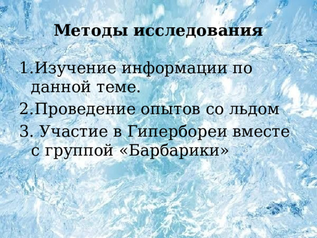 Методы исследования 1.Изучение информации по данной теме. 2.Проведение опытов со льдом 3. Участие в Гипербореи вместе с группой «Барбарики» 
