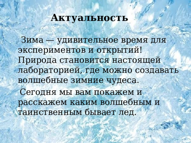 Актуальность  Зима — удивительное время для экспериментов и открытий!  Природа становится настоящей лабораторией, где можно создавать волшебные зимние чудеса.  Сегодня мы вам покажем и расскажем каким волшебным и таинственным бывает лед. 