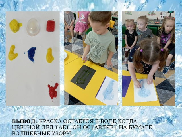 ВЫВОД: КРАСКА ОСТАЕТСЯ В ВОДЕ,КОГДА ЦВЕТНОЙ ЛЕД ТАЕТ .ОН ОСТАВЛЯЕТ НА БУМАГЕ ВОЛШЕБНЫЕ УЗОРЫ. 