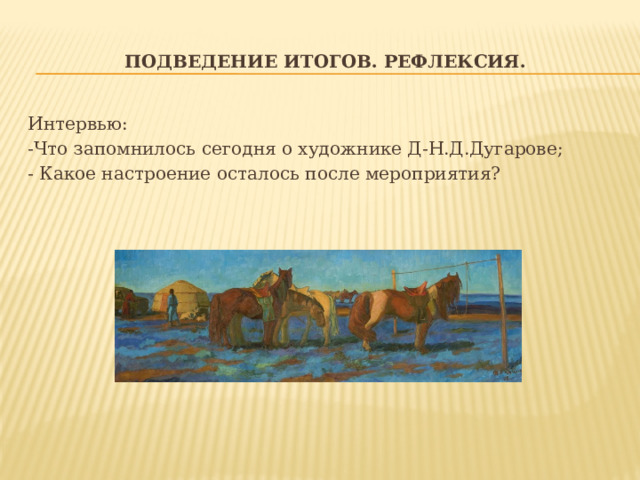 Подведение итогов. Рефлексия. Интервью: -Что запомнилось сегодня о художнике Д-Н.Д.Дугарове; - Какое настроение осталось после мероприятия? 