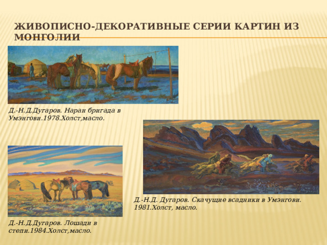 Живописно-декоративные серии картин из Монголии Д.-Н.Д.Дугаров. Наран бригада в Умэнгови.1978.Холст,масло. Д.-Н.Д. Дугаров. Скачущие всадники в Умэнгови. 1981.Холст, масло. Д.-Н.Д.Дугаров. Лошади в степи.1984.Холст,масло. 