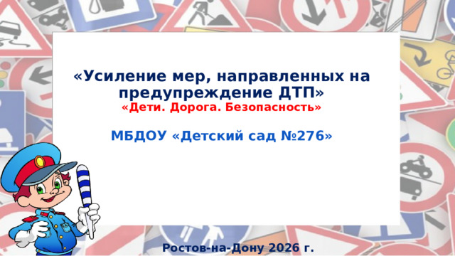 «Усиление мер, направленных на предупреждение ДТП»  «Дети. Дорога. Безопасность»   МБДОУ «Детский сад №276» Ростов-на-Дону 2026 г. 