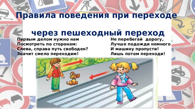 Правила поведения при переходе  через пешеходный переход Первым делом нужно нам Не перебегай дорогу, Посмотреть по сторонам: Лучше подожди немного Слева, справа путь свободен? И машину пропусти! Значит смело переходим! Лишь потом переходи! 