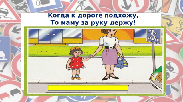 Когда к дороге подхожу,  То маму за руку держу! 