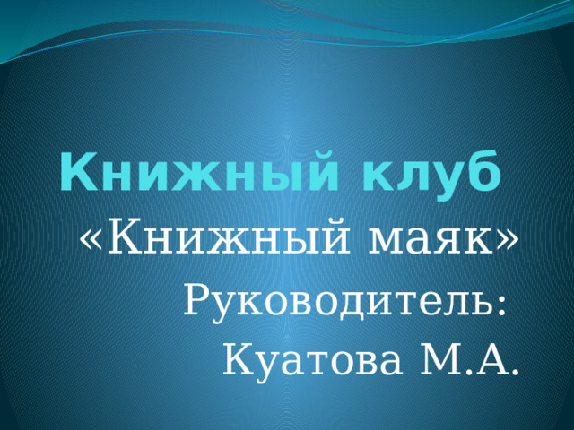 Книжный клуб «Книжный маяк» Руководитель: Куатова М.А. 