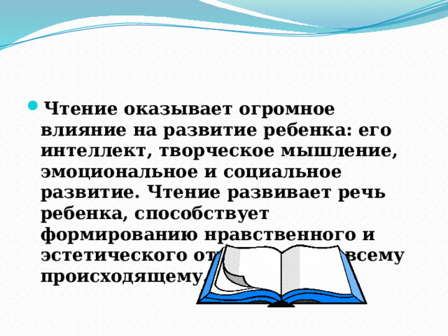 Чтение оказывает огромное влияние на развитие ребенка: его интеллект, творческое мышление, эмоциональное и социальное развитие. Чтение развивает речь ребенка, способствует формированию нравственного и эстетического отношения ко всему происходящему. 