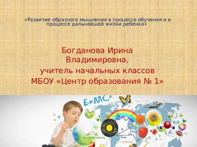    «Развитие образного мышления в процессе обучения и в процессе дальнейшей жизни ребенка»    Богданова Ирина Владимировна, учитель начальных классов МБОУ «Центр образования № 1» 