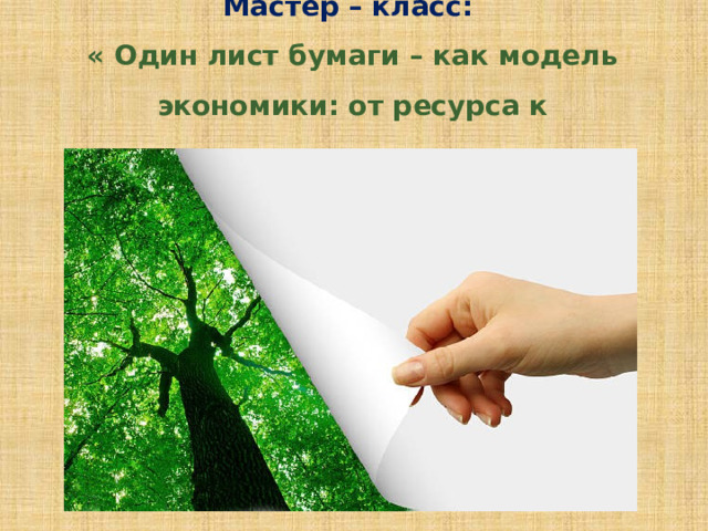 Мастер – класс:  « Один лист бумаги – как модель экономики: от ресурса к ответственности»   