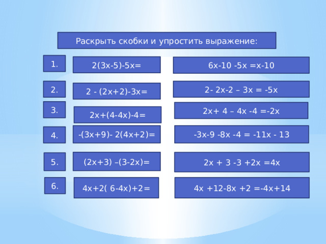 Раскрыть скобки и упростить выражение: 1. 2(3х-5)-5х= 6х-10 -5х =х-10 2. 2- 2х-2 – 3х = -5х 2 - (2х+2)-3х= 3. 2х+ 4 – 4х -4 =-2х 2х+(4-4х)-4= -3х-9 -8х -4 = -11х - 13 -(3х+9)- 2(4х+2)= 4. (2х+3) –(3-2х)= 2х + 3 -3 +2х =4х 5. 4х+2( 6-4х)+2= 6. 4х +12-8х +2 =-4х+14 