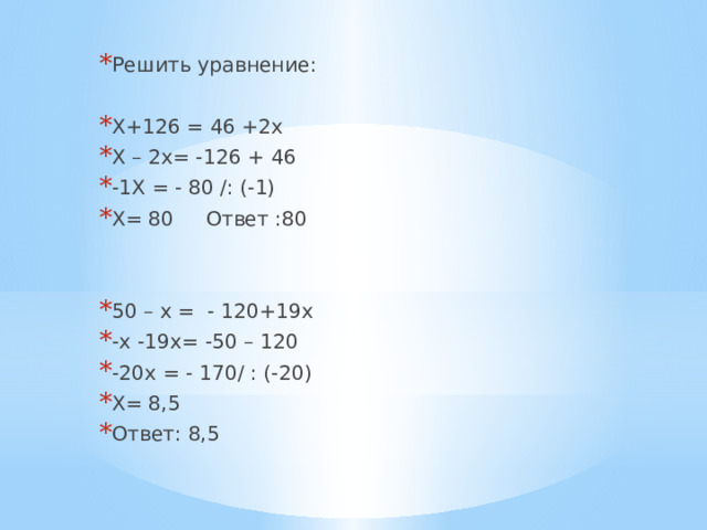 Решить уравнение: Х+126 = 46 +2х Х – 2х= -126 + 46 -1Х = - 80 /: (-1) Х= 80 Ответ :80 50 – х = - 120+19х -х -19х= -50 – 120 -20х = - 170/ : (-20) Х= 8,5 Ответ: 8,5 