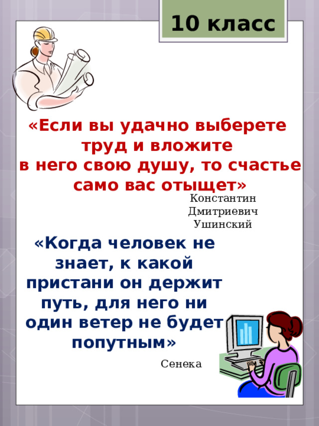 10 класс «Если вы удачно выберете труд и вложите в него свою душу, то счастье само вас отыщет»  Константин Дмитриевич Ушинский «Когда человек не знает, к какой пристани он держит путь, для него ни один ветер не будет попутным»  Сенека 