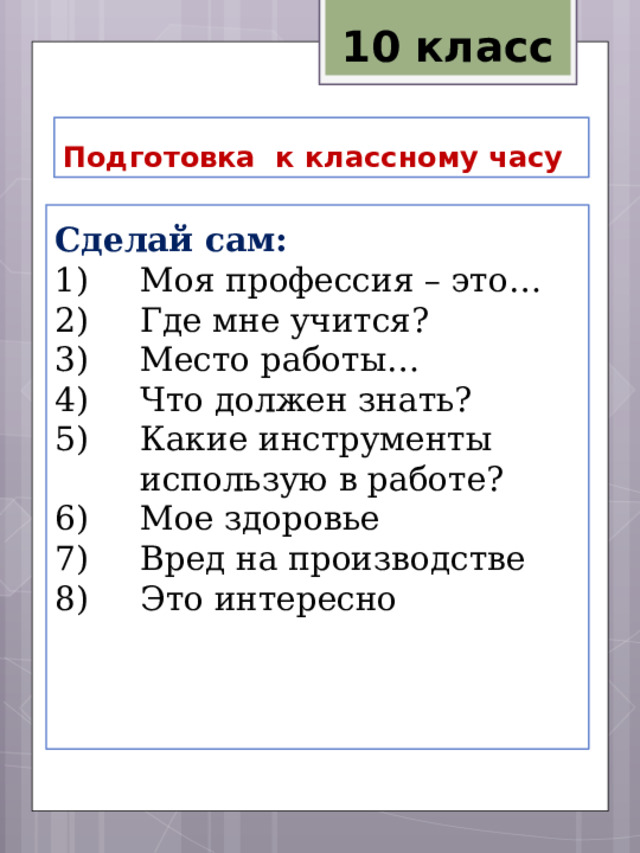 10 класс Подготовка к классному часу Сделай сам: Моя профессия – это… Где мне учится? Место работы… Что должен знать? Какие инструменты использую в работе? Мое здоровье Вред на производстве Это интересно 