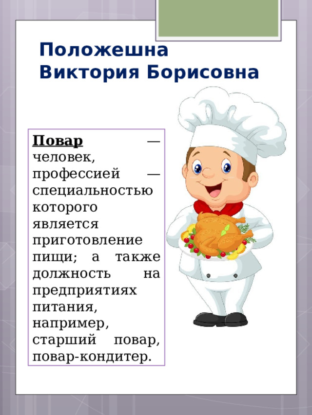 Положешна  Виктория Борисовна Повар  — человек, профессией — специальностью которого является приготовление пищи; а также должность на предприятиях питания, например, старший повар, повар-кондитер. 