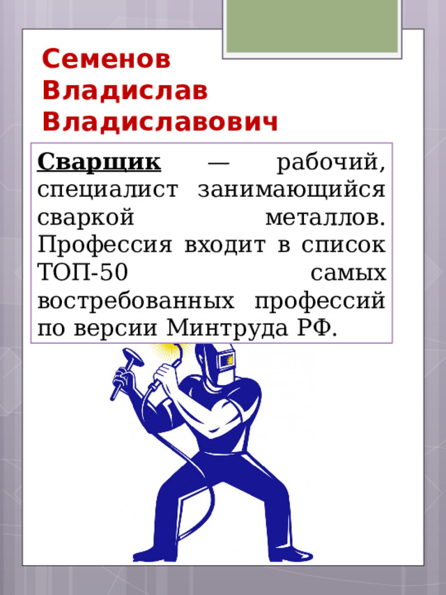 Семенов  Владислав Владиславович Сварщик — рабочий, специалист занимающийся сваркой металлов. Профессия входит в список ТОП-50 самых востребованных профессий по версии Минтруда РФ.  